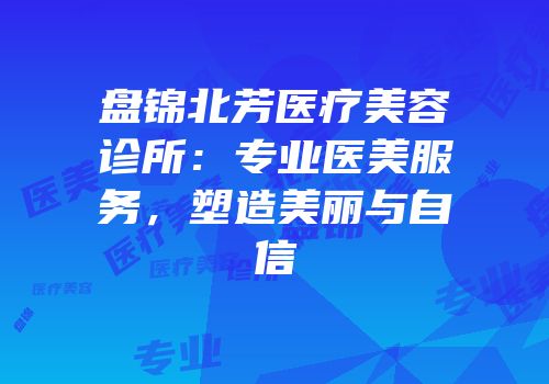 盘锦北芳医疗美容诊所：专业医美服务，塑造美丽与自信