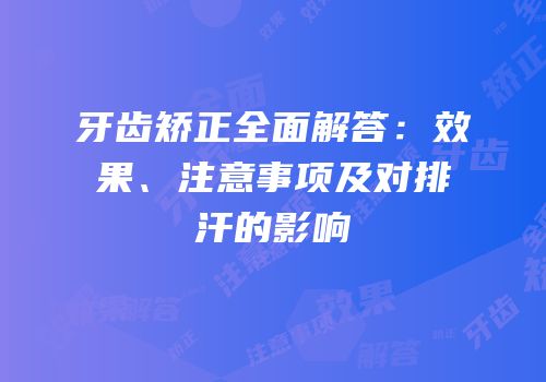 牙齿矫正全面解答：效果、注意事项及对排汗的影响
