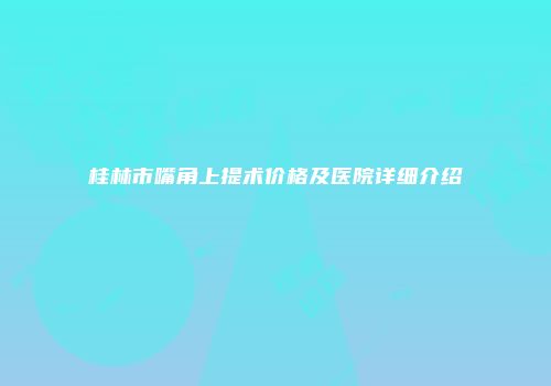桂林市嘴角上提术价格及医院详细介绍