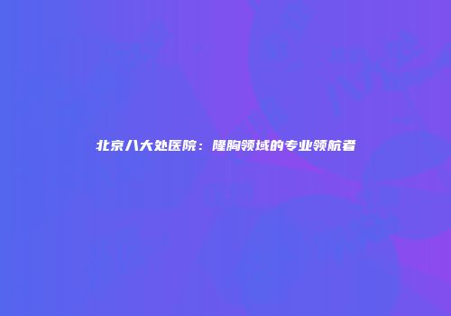 北京八大处医院：隆胸领域的专业领航者
