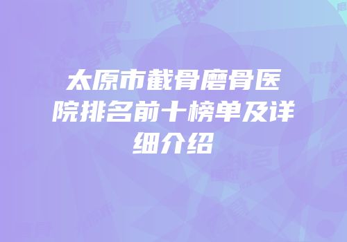 太原市截骨磨骨医院排名前十榜单及详细介绍