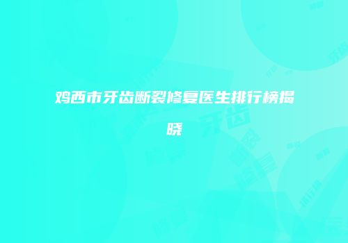 鸡西市牙齿断裂修复医生排行榜揭晓