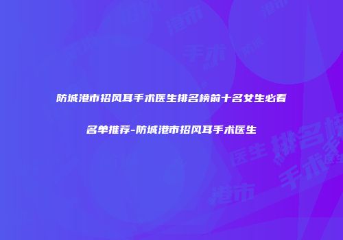 防城港市招风耳手术医生排名榜前十名女生必看名单推荐-防城港市招风耳手术医生