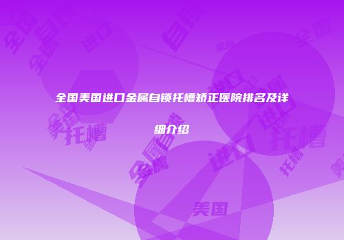 全国美国进口金属自锁托槽矫正医院排名及详细介绍
