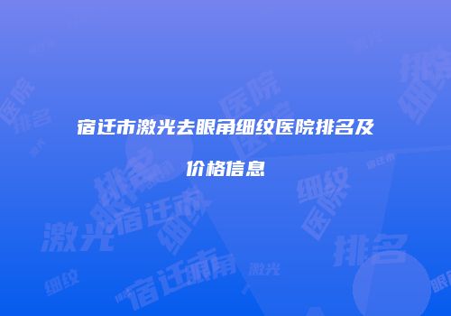 宿迁市激光去眼角细纹医院排名及价格信息