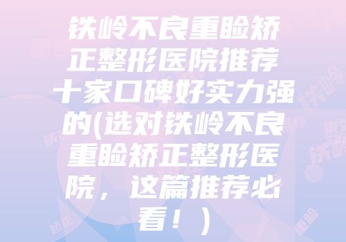 铁岭不良重睑矫正整形医院推荐十家口碑好实力强的(选对铁岭不良重睑矫正整形医院，这篇推荐必看！)