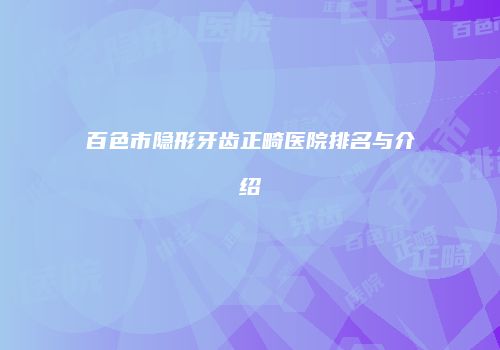 百色市隐形牙齿正畸医院排名与介绍