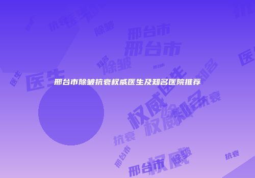 邢台市除皱抗衰权威医生及知名医院推荐
