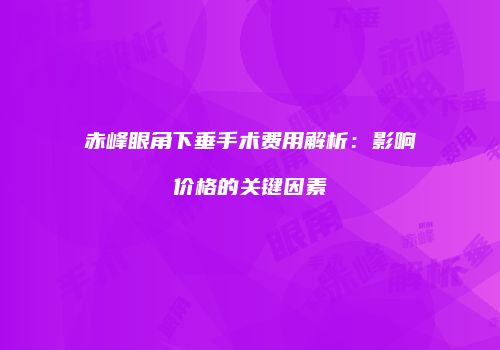 赤峰眼角下垂手术费用解析：影响价格的关键因素