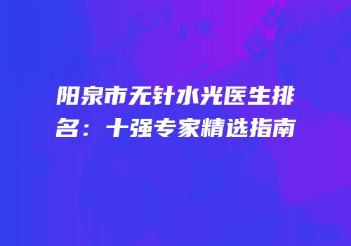 阳泉市无针水光医生排名：十强专家精选指南