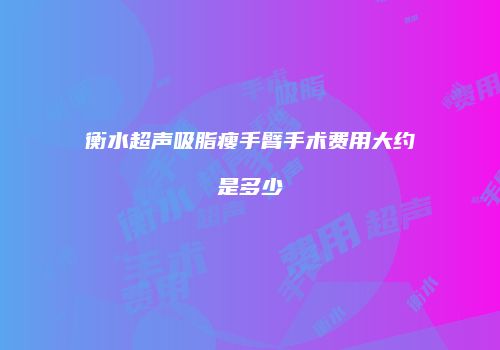 衡水超声吸脂瘦手臂手术费用大约是多少