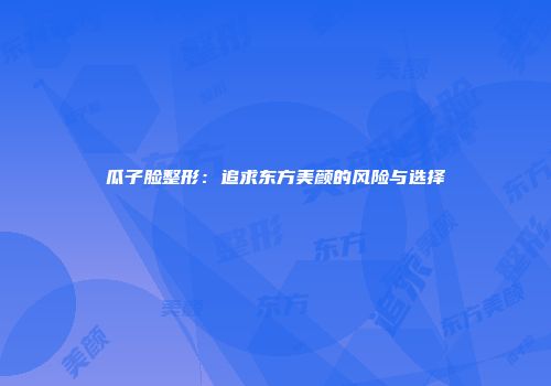 瓜子脸整形：追求东方美颜的风险与选择