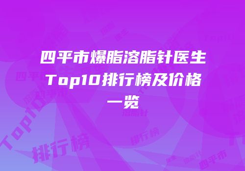 四平市爆脂溶脂针医生Top10排行榜及价格一览