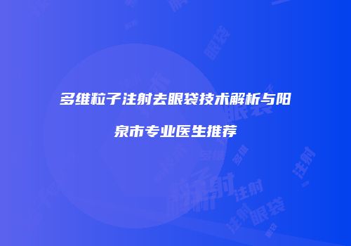 多维粒子注射去眼袋技术解析与阳泉市专业医生推荐