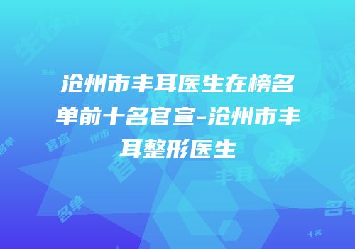沧州市丰耳医生在榜名单前十名官宣-沧州市丰耳整形医生