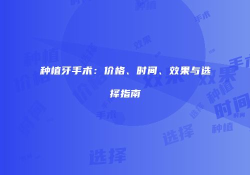 种植牙手术：价格、时间、效果与选择指南
