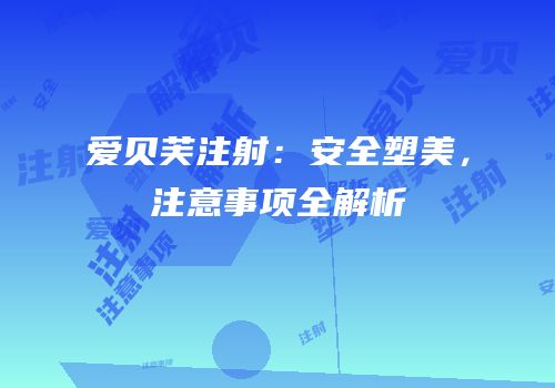 爱贝芙注射：安全塑美，注意事项全解析