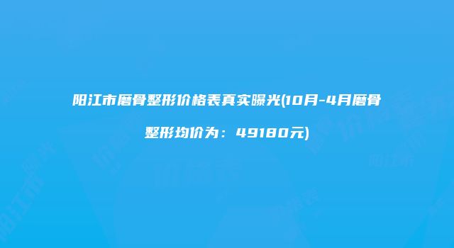 阳江市磨骨整形价格表真实曝光(10月-4月磨骨整形均价为：49180元)
