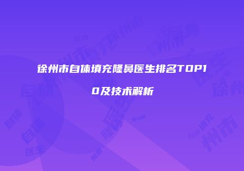 徐州市自体填充隆鼻医生排名TOP10及技术解析