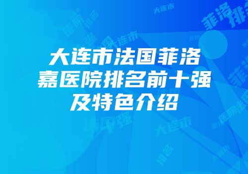 大连市法国菲洛嘉医院排名前十强及特色介绍