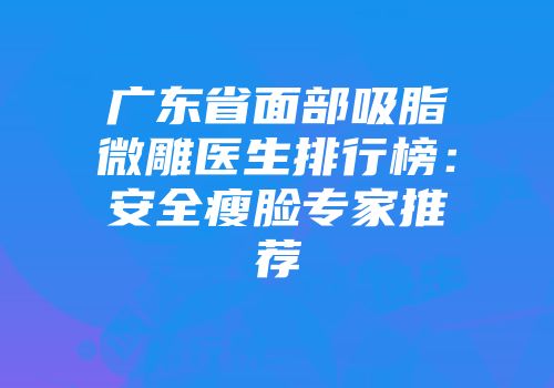 广东省面部吸脂微雕医生排行榜：安全瘦脸专家推荐