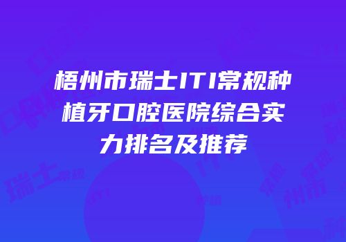 梧州市瑞士ITI常规种植牙口腔医院综合实力排名及推荐