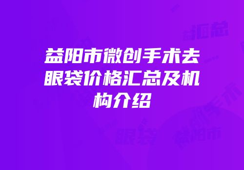 益阳市微创手术去眼袋价格汇总及机构介绍