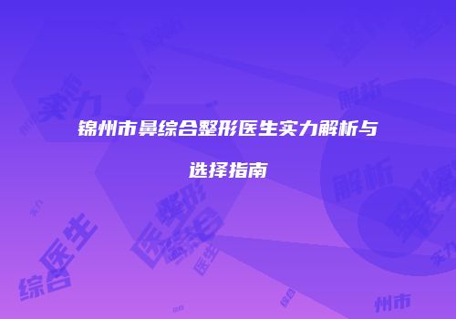 锦州市鼻综合整形医生实力解析与选择指南