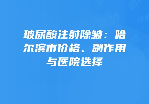 玻尿酸注射除皱：哈尔滨市价格、副作用与医院选择