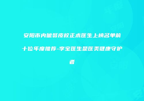 安阳市内眦赘皮校正术医生上榜名单前十位年度推荐-李宝医生是医美健康守护者