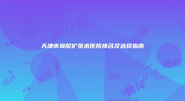 天津市鼻腔扩张术医院排名及选择指南