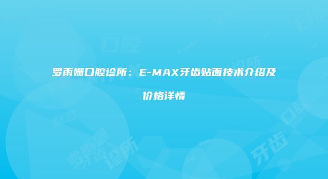罗雨姗口腔诊所：E-MAX牙齿贴面技术介绍及价格详情