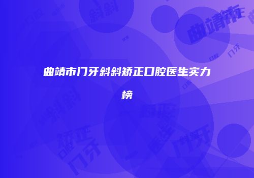 曲靖市门牙斜斜矫正口腔医生实力榜