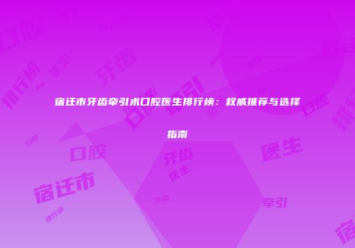 宿迁市牙齿牵引术口腔医生排行榜：权威推荐与选择指南