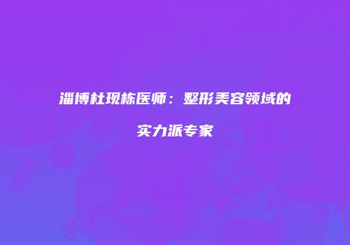 淄博杜现栋医师：整形美容领域的实力派专家