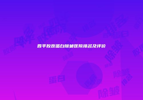 四平胶原蛋白除皱医院排名及评价