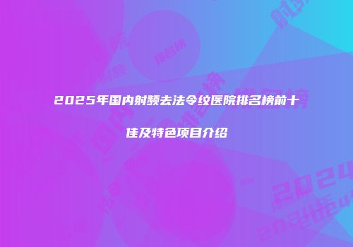 2025年国内射频去法令纹医院排名榜前十佳及特色项目介绍