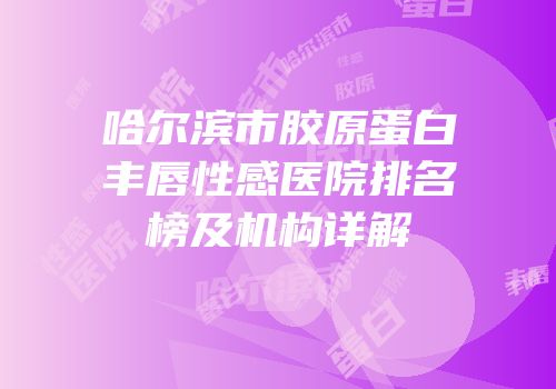 哈尔滨市胶原蛋白丰唇性感医院排名榜及机构详解