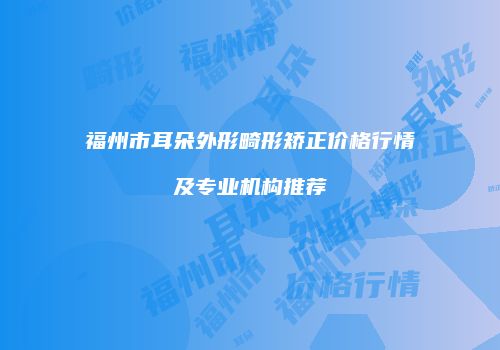 福州市耳朵外形畸形矫正价格行情及专业机构推荐