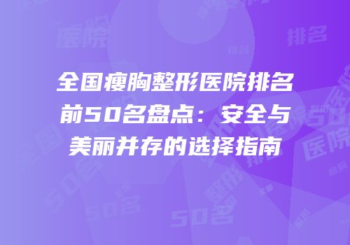 全国瘦胸整形医院排名前50名盘点：安全与美丽并存的选择指南