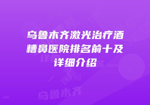 乌鲁木齐激光治疗酒糟鼻医院排名前十及详细介绍