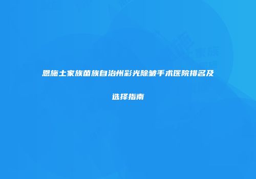 恩施土家族苗族自治州彩光除皱手术医院排名及选择指南