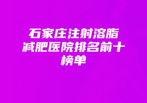石家庄注射溶脂减肥医院排名前十榜单