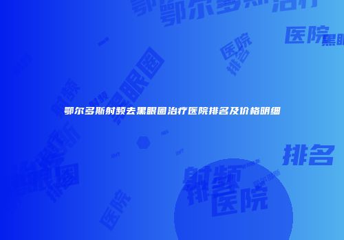 鄂尔多斯射频去黑眼圈治疗医院排名及价格明细