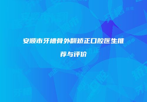 安顺市牙槽骨外翻矫正口腔医生推荐与评价