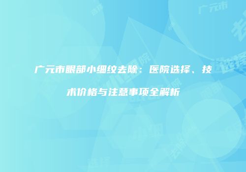 广元市眼部小细纹去除：医院选择、技术价格与注意事项全解析