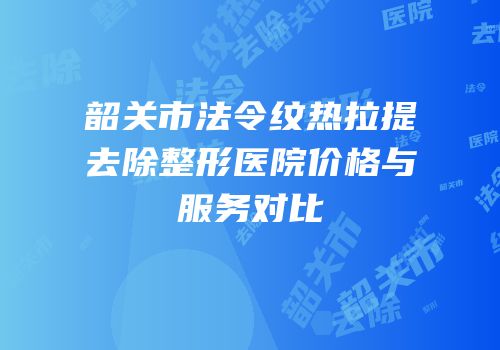 韶关市法令纹热拉提去除整形医院价格与服务对比