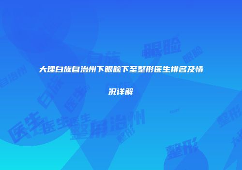 大理白族自治州下眼睑下至整形医生排名及情况详解