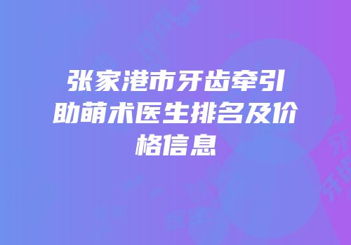 张家港市牙齿牵引助萌术医生排名及价格信息