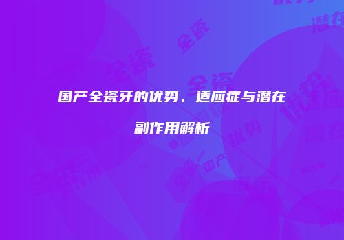 国产全瓷牙的优势、适应症与潜在副作用解析